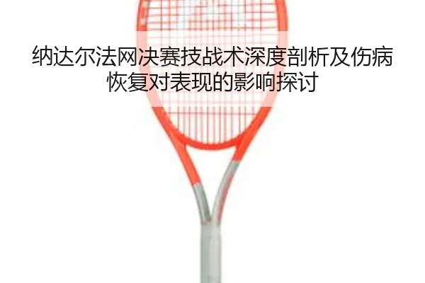 纳达尔法网决赛技战术深度剖析及伤病恢复对表现的影响探讨